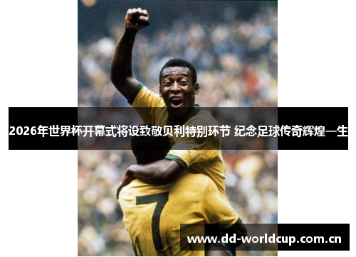 2026年世界杯开幕式将设致敬贝利特别环节 纪念足球传奇辉煌一生