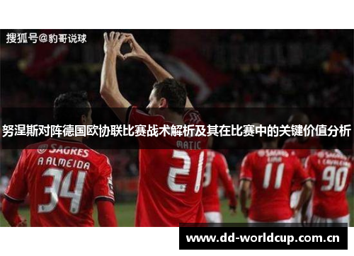 努涅斯对阵德国欧协联比赛战术解析及其在比赛中的关键价值分析 努涅斯对阵德国欧协联比赛战术解析及其在比赛中的关键价值分析